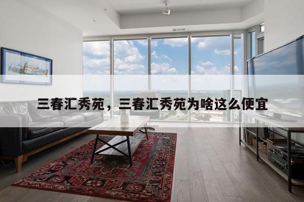 三春汇秀苑，三春汇秀苑为啥这么便宜