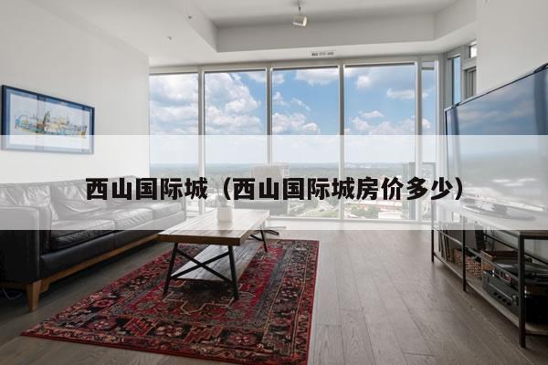 西山国际城（西山国际城房价多少）