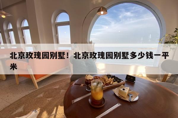 北京玫瑰园别墅！北京玫瑰园别墅多少钱一平米