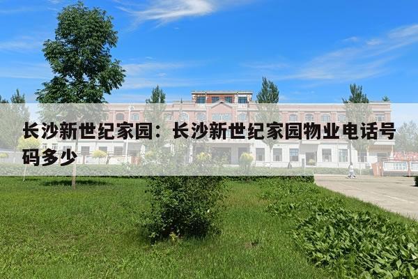 长沙新世纪家园：长沙新世纪家园物业电话号码多少