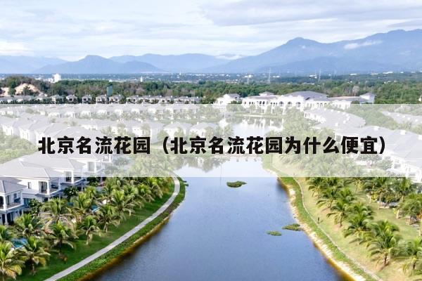 北京名流花园(北京名流花园为什么便宜)