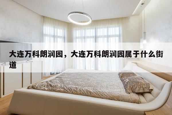 大连万科朗润园，大连万科朗润园属于什么街道