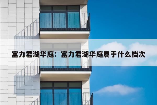 富力君湖华庭：富力君湖华庭属于什么档次