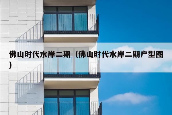 佛山时代水岸二期（佛山时代水岸二期户型图）