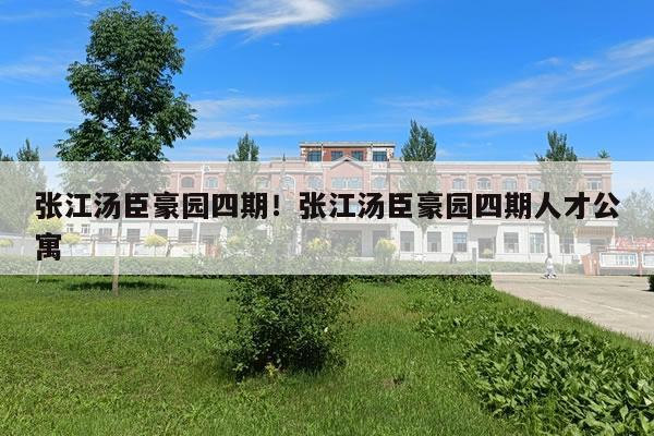 张江汤臣豪园四期！张江汤臣豪园四期人才公寓