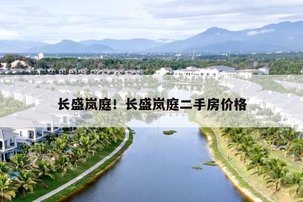 长盛岚庭!长盛岚庭二手房价格