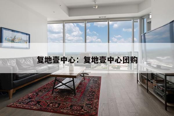 复地壹中心：复地壹中心团购