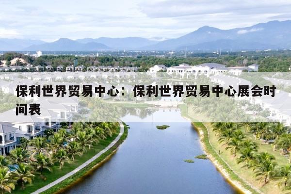 保利世界贸易中心：保利世界贸易中心展会时间表