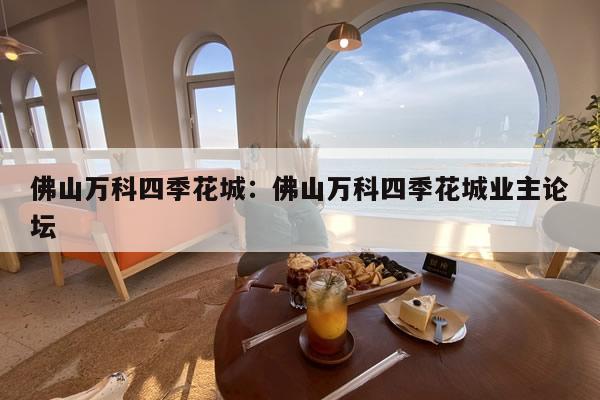 佛山万科四季花城:佛山万科四季花城业主论坛