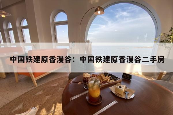 中国铁建原香漫谷：中国铁建原香漫谷二手房