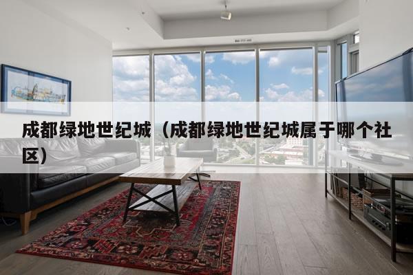 成都绿地世纪城（成都绿地世纪城属于哪个社区）