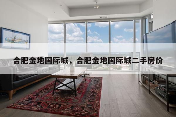 合肥金地国际城,合肥金地国际城二手房价