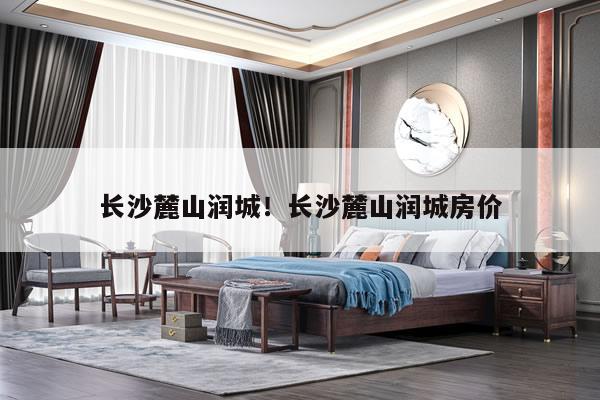 长沙麓山润城！长沙麓山润城房价