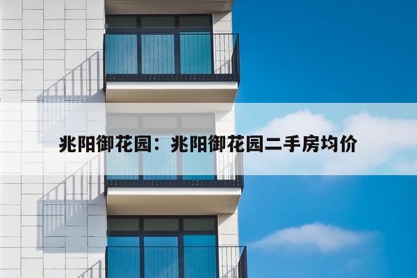 兆阳御花园：兆阳御花园二手房均价