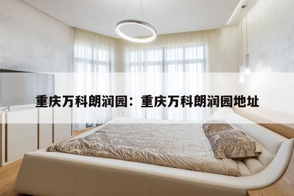 重庆万科朗润园：重庆万科朗润园地址