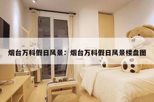 烟台万科假日风景：烟台万科假日风景楼盘图