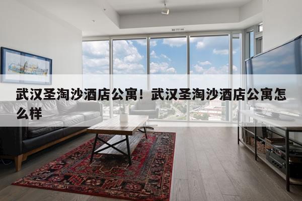 武汉圣淘沙酒店公寓！武汉圣淘沙酒店公寓怎么样