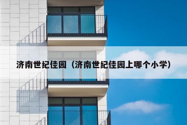 济南世纪佳园（济南世纪佳园上哪个小学）