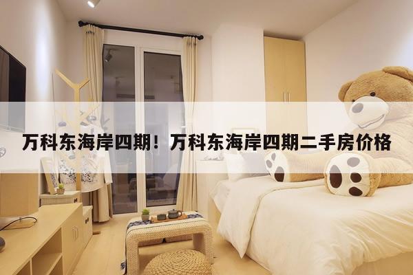 万科东海岸四期！万科东海岸四期二手房价格