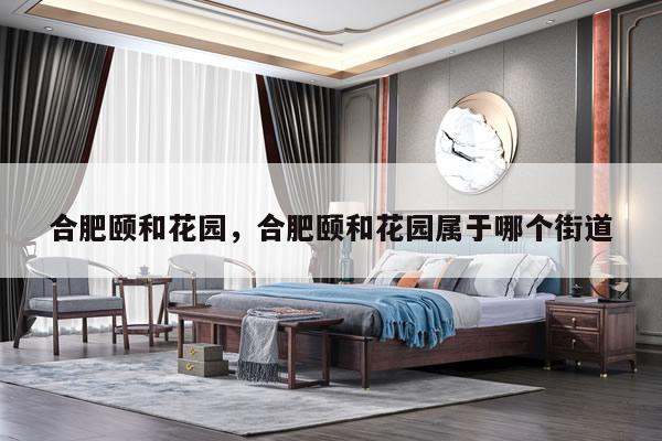 合肥颐和花园，合肥颐和花园属于哪个街道