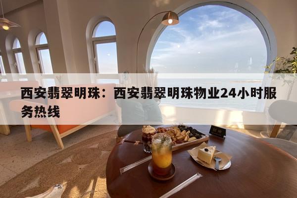 西安翡翠明珠：西安翡翠明珠物业24小时服务热线