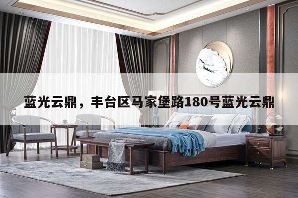 蓝光云鼎，丰台区马家堡路180号蓝光云鼎