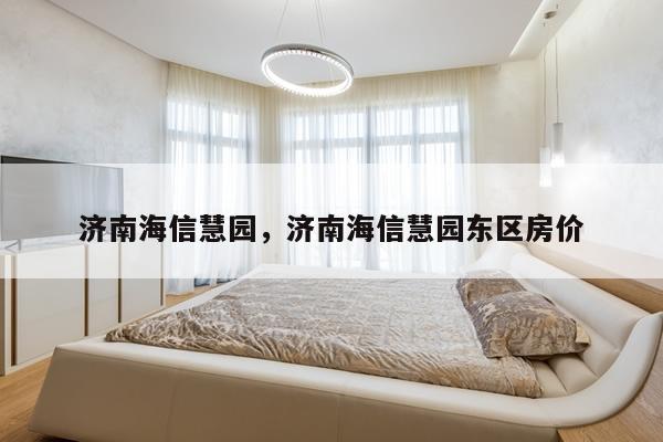 济南海信慧园，济南海信慧园东区房价