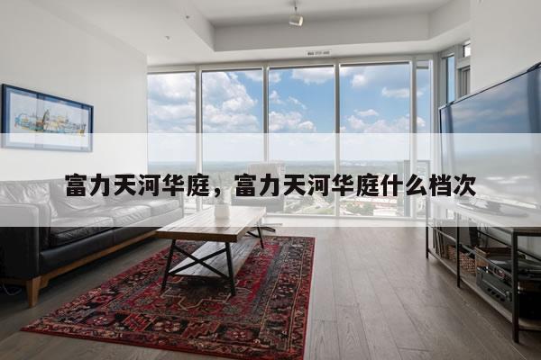 富力天河华庭,富力天河华庭什么档次