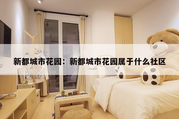 新都城市花园:新都城市花园属于什么社区