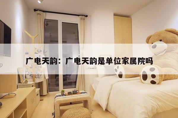 广电天韵：广电天韵是单位家属院吗