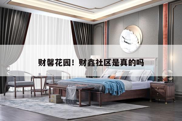 财馨花园！财鑫社区是真的吗