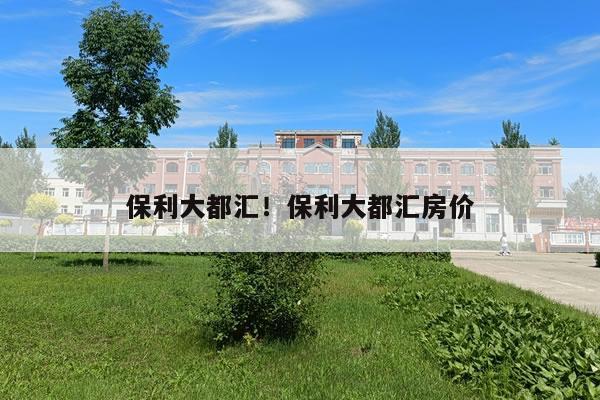保利大都汇！保利大都汇房价