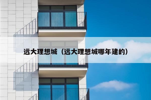 远大理想城(远大理想城哪年建的)